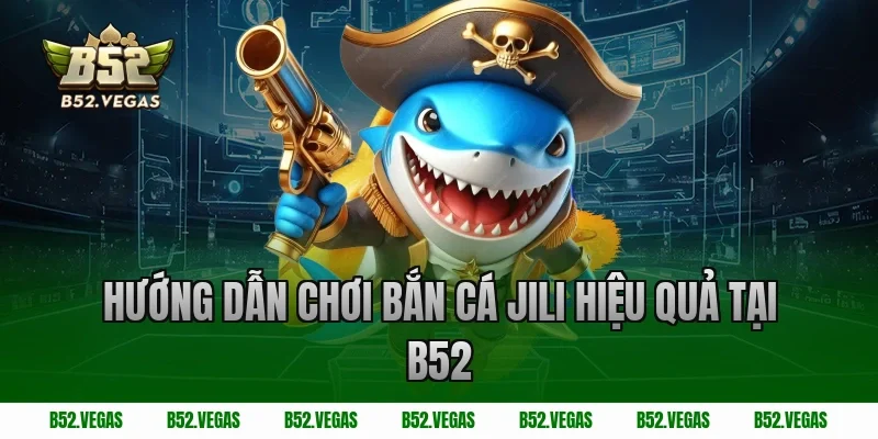 Hướng dẫn chơi bắn cá Jili hiệu quả tại B52 